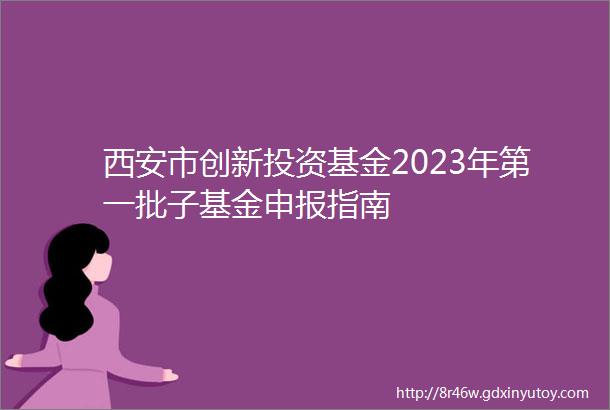 西安市创新投资基金2023年第一批子基金申报指南