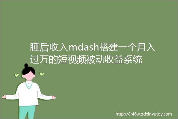 睡后收入mdash搭建一个月入过万的短视频被动收益系统