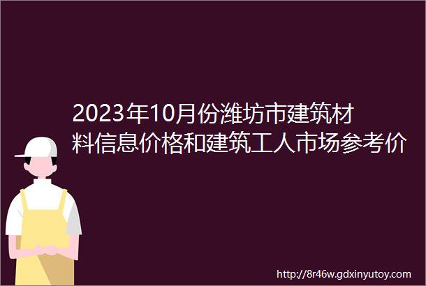 2023年10月份潍坊市建筑材料信息价格和建筑工人市场参考价格发布表