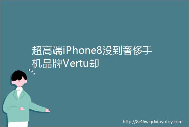 超高端iPhone8没到奢侈手机品牌Vertu却